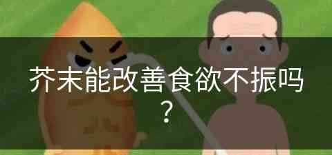 芥末能改善食欲不振吗？(芥末能改善食欲不振吗为什么)